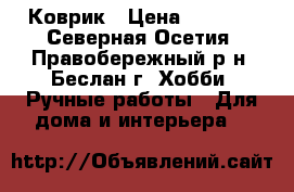 Коврик › Цена ­ 4 500 - Северная Осетия, Правобережный р-н, Беслан г. Хобби. Ручные работы » Для дома и интерьера   